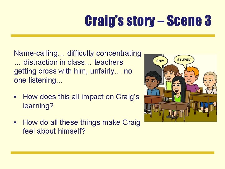 Craig’s story – Scene 3 Name-calling… difficulty concentrating … distraction in class… teachers getting