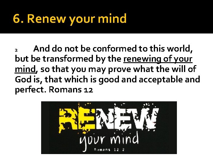 6. Renew your mind And do not be conformed to this world, but be