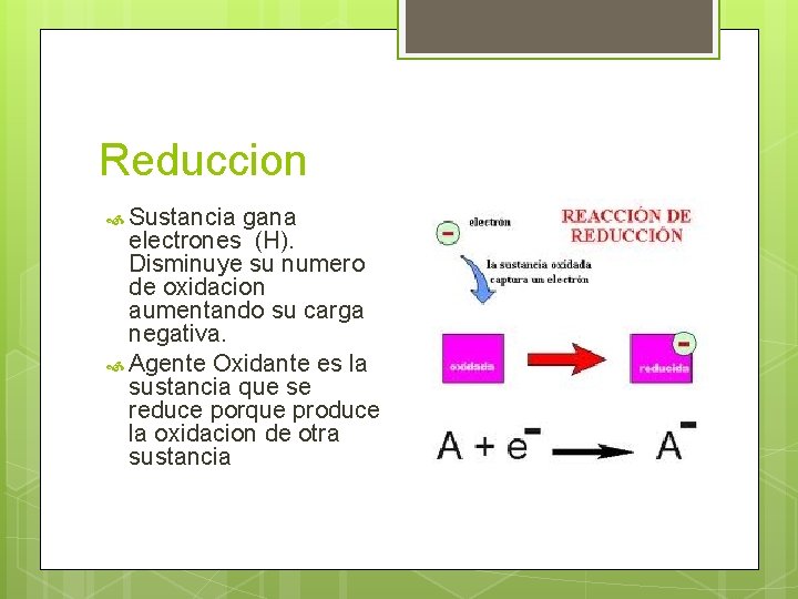 Reduccion Sustancia gana electrones (H). Disminuye su numero de oxidacion aumentando su carga negativa.