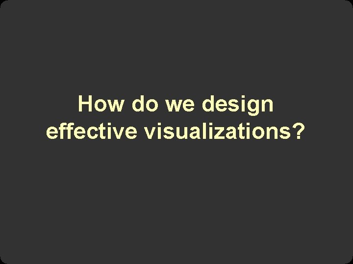 How do we design effective visualizations? 