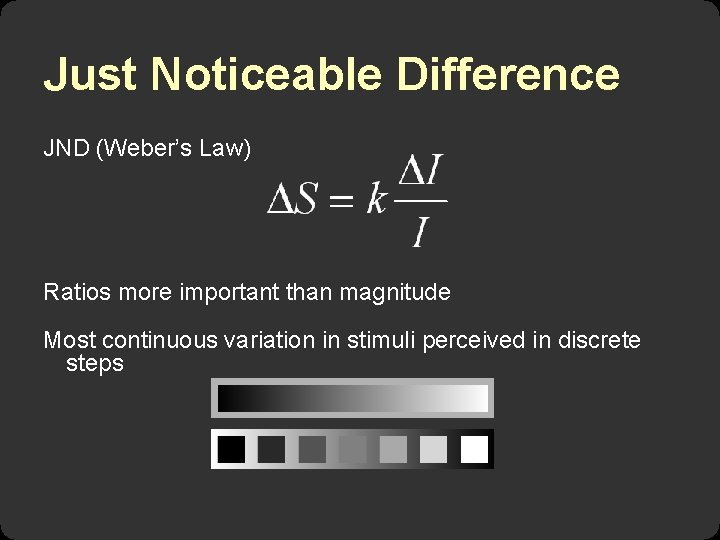 Just Noticeable Difference JND (Weber’s Law) Ratios more important than magnitude Most continuous variation Just Noticeable Difference JND (Weber’s Law) Ratios more important than magnitude Most continuous variation