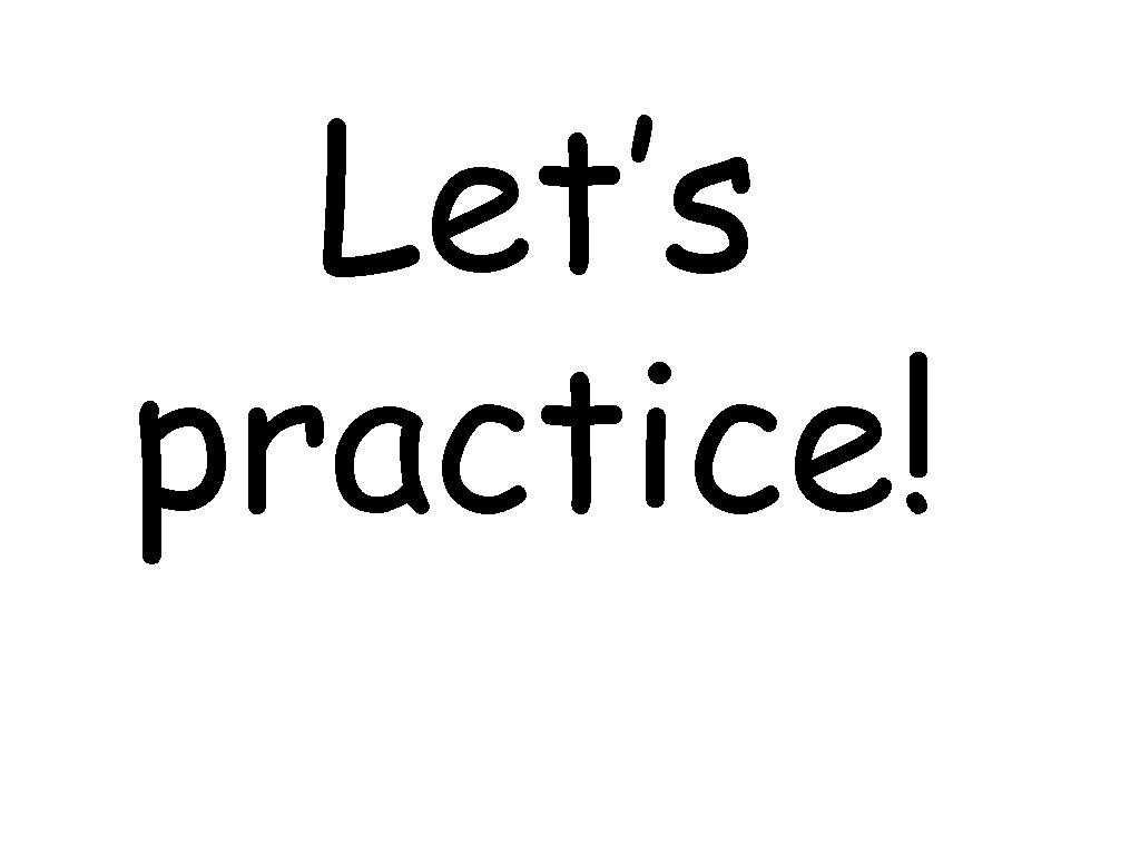 Let’s practice! Let’s practice!