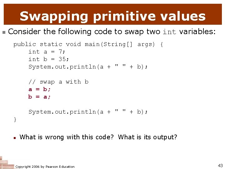 Swapping primitive values n Consider the following code to swap two int variables: public