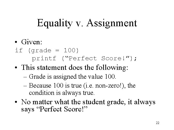 Equality v. Assignment • Given: if (grade = 100) printf (“Perfect Score!”); • This