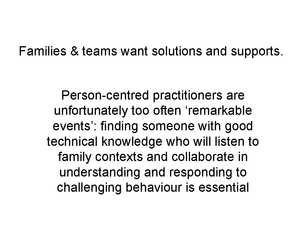 Families & teams want solutions and supports. Person-centred practitioners are unfortunately too often ‘remarkable