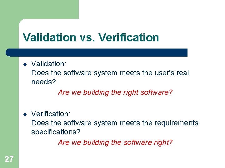 Validation vs. Verification 27 l Validation: Does the software system meets the user's real