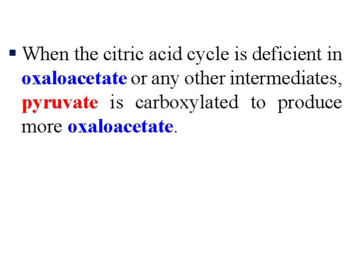 § When the citric acid cycle is deficient in oxaloacetate or any other intermediates,