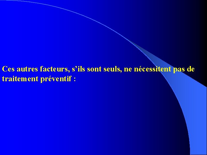 Ces autres facteurs, s’ils sont seuls, ne nécessitent pas de traitement préventif : 