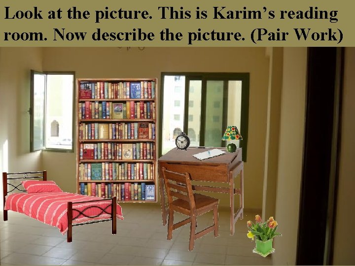 Look at the picture. This is Karim’s reading room. Now describe the picture. (Pair