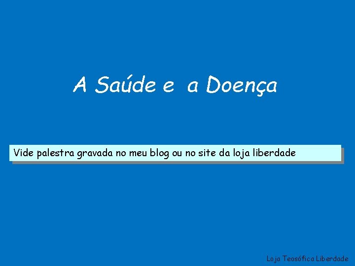 A Saúde e a Doença Vide palestra gravada no meu blog ou no site