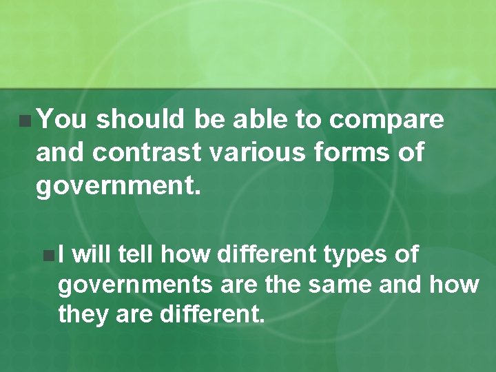 n You should be able to compare and contrast various forms of government. n.