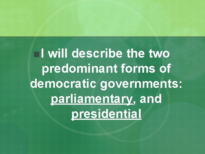 n. I will describe the two predominant forms of democratic governments: parliamentary, and presidential