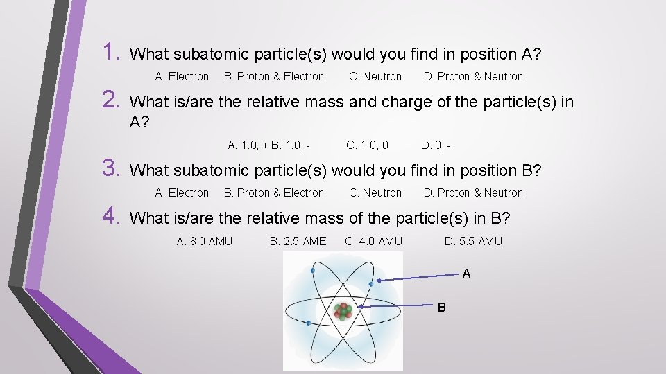 1. What subatomic particle(s) would you find in position A? A. Electron 2. B.