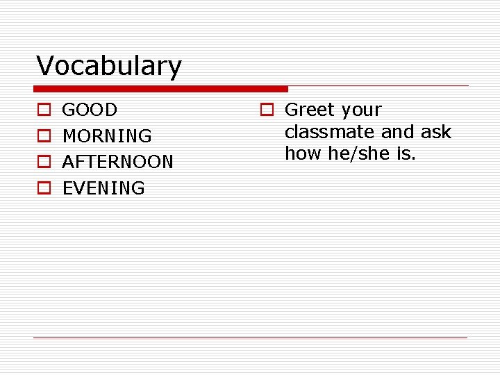 Vocabulary o o GOOD MORNING AFTERNOON EVENING o Greet your classmate and ask how