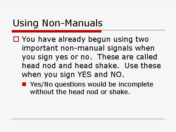 Using Non-Manuals o You have already begun using two important non-manual signals when you