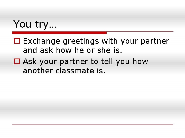 You try… o Exchange greetings with your partner and ask how he or she