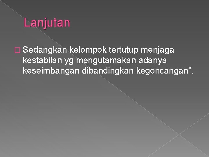 Lanjutan � Sedangkan kelompok tertutup menjaga kestabilan yg mengutamakan adanya keseimbangan dibandingkan kegoncangan”. 