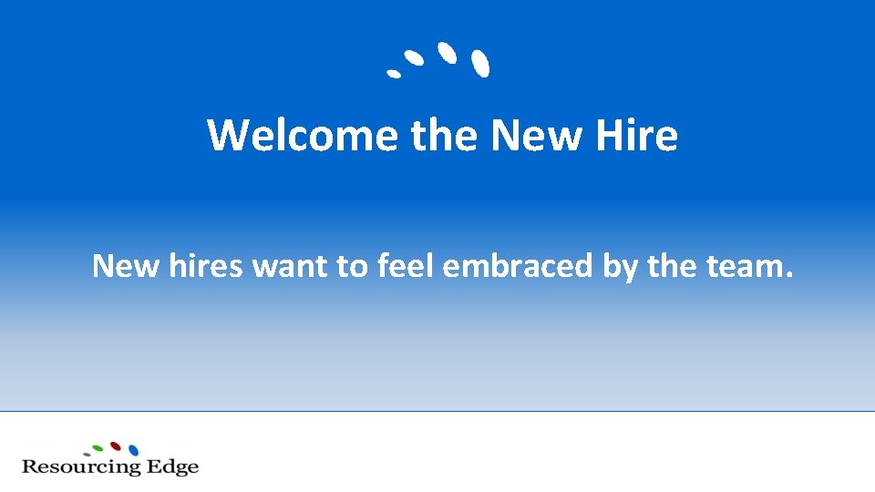 Welcome the New Hire New hires want to feel embraced by the team. 