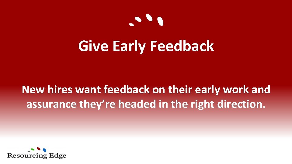 Give Early Feedback New hires want feedback on their early work and assurance they’re