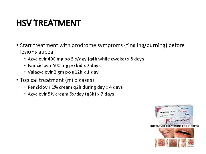 HSV TREATMENT • Start treatment with prodrome symptoms (tingling/burning) before lesions appear • Acyclovir