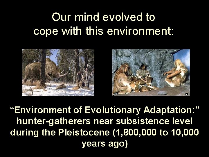Our mind evolved to cope with this environment: “Environment of Evolutionary Adaptation: ” hunter-gatherers