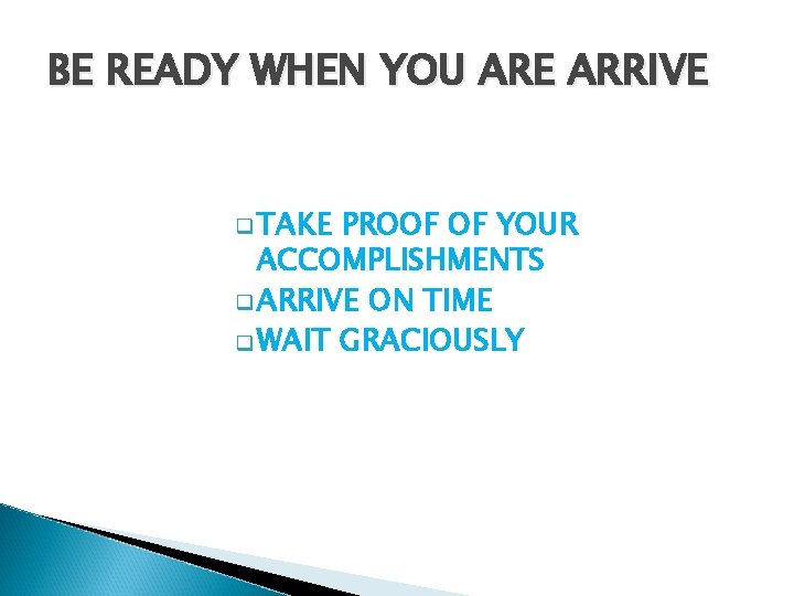 BE READY WHEN YOU ARE ARRIVE q TAKE PROOF OF YOUR ACCOMPLISHMENTS q ARRIVE BE READY WHEN YOU ARE ARRIVE q TAKE PROOF OF YOUR ACCOMPLISHMENTS q ARRIVE