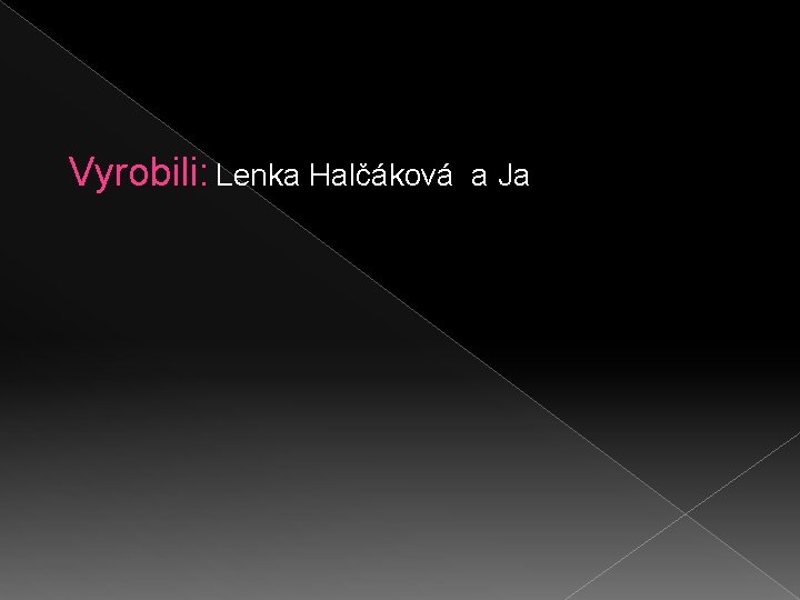 Vyrobili: Lenka Halčáková a Ja 