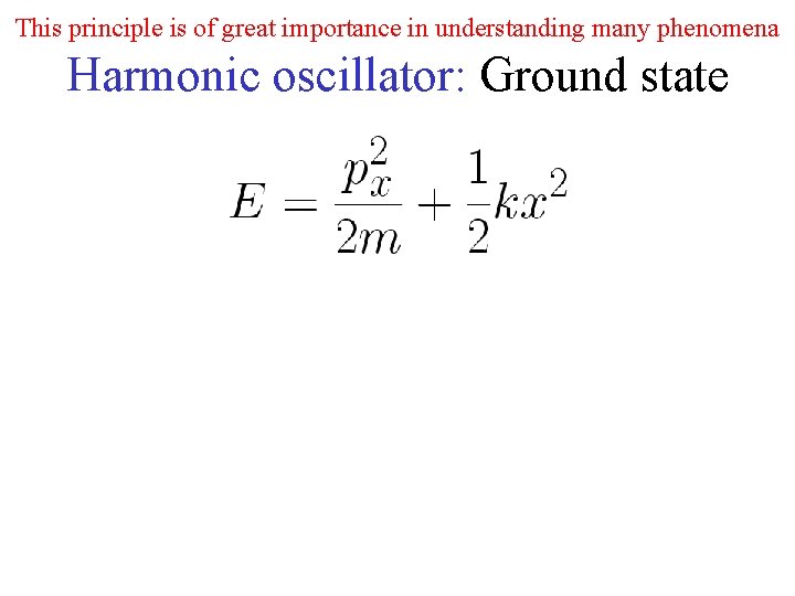 This principle is of great importance in understanding many phenomena Harmonic oscillator: Ground state