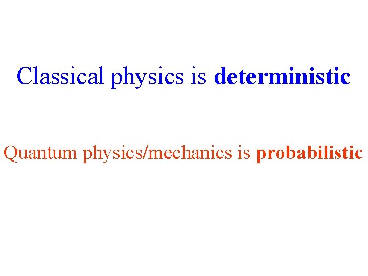 Classical physics is deterministic Quantum physics/mechanics is probabilistic 
