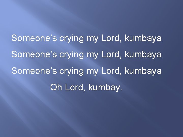 Someone’s crying my Lord, kumbaya Oh Lord, kumbay. 