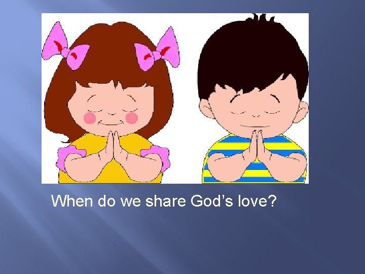 When do we share God’s love? 