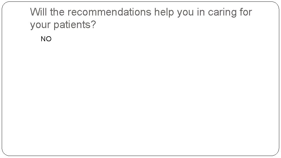 Will the recommendations help you in caring for your patients? NO 