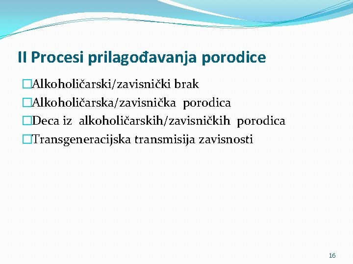 II Procesi prilagođavanja porodice �Alkoholičarski/zavisnički brak �Alkoholičarska/zavisnička porodica �Deca iz alkoholičarskih/zavisničkih porodica �Transgeneracijska transmisija