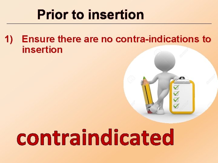Prior to insertion 1) Ensure there are no contra-indications to insertion contraindicated 