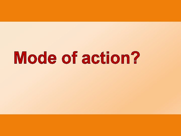 Mode of action? 