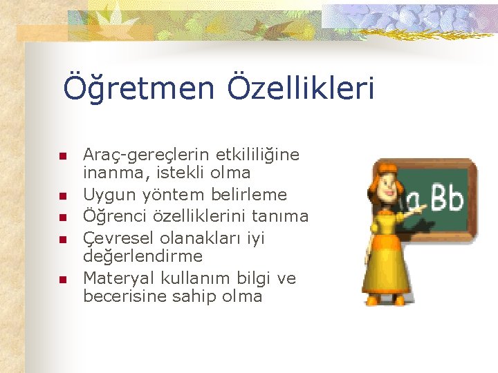 Öğretmen Özellikleri n n n Araç-gereçlerin etkililiğine inanma, istekli olma Uygun yöntem belirleme Öğrenci