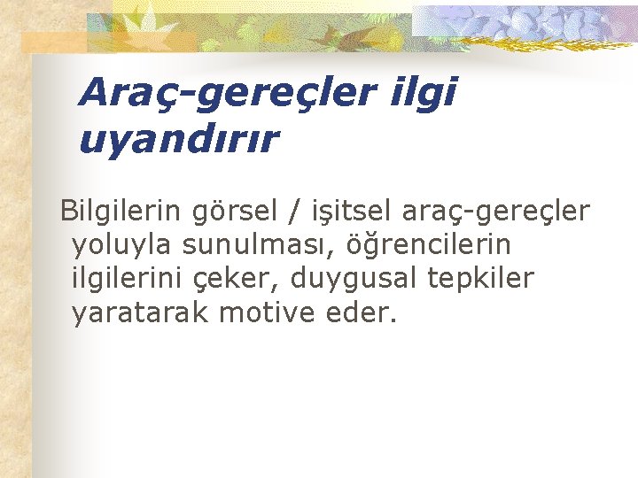 Araç-gereçler ilgi uyandırır Bilgilerin görsel / işitsel araç-gereçler yoluyla sunulması, öğrencilerin ilgilerini çeker, duygusal