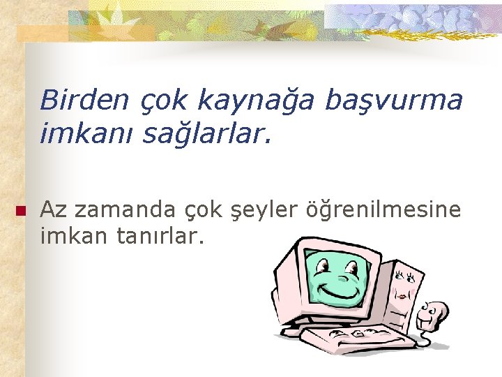 Birden çok kaynağa başvurma imkanı sağlarlar. n Az zamanda çok şeyler öğrenilmesine imkan tanırlar.