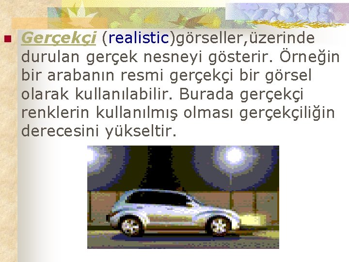 n Gerçekçi (realistic)görseller, üzerinde durulan gerçek nesneyi gösterir. Örneğin bir arabanın resmi gerçekçi bir