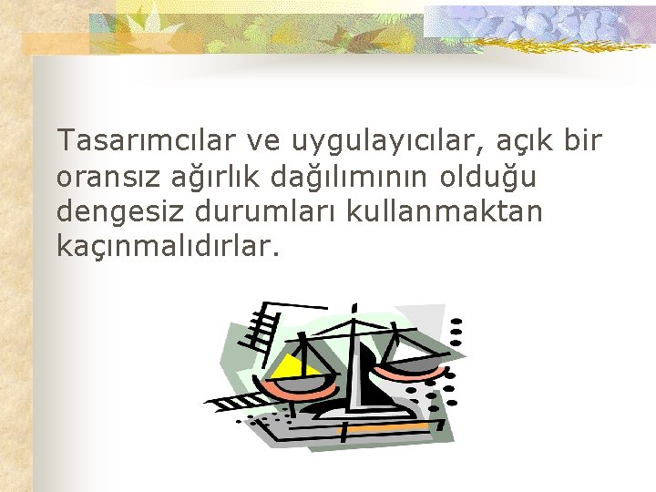 Tasarımcılar ve uygulayıcılar, açık bir oransız ağırlık dağılımının olduğu dengesiz durumları kullanmaktan kaçınmalıdırlar. 