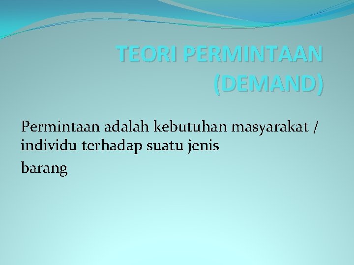 TEORI PERMINTAAN (DEMAND) Permintaan adalah kebutuhan masyarakat / individu terhadap suatu jenis barang 