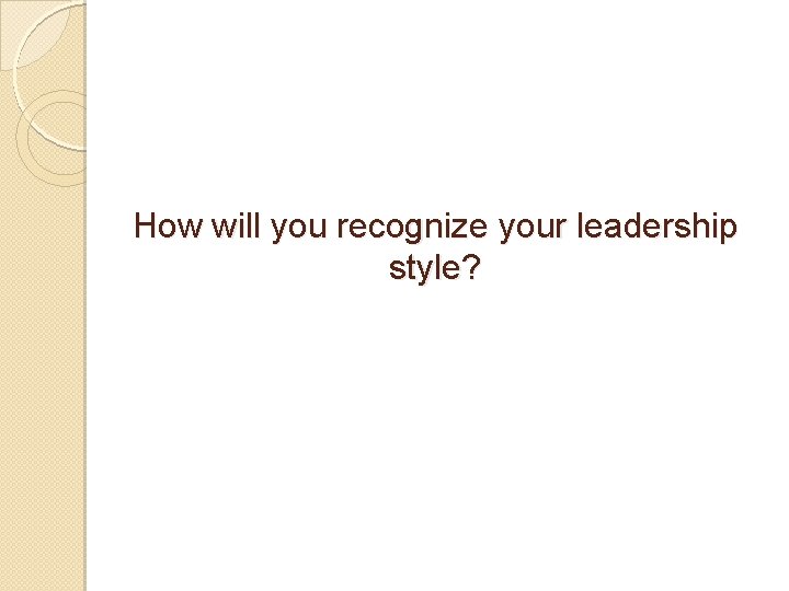 How will you recognize your leadership style? 