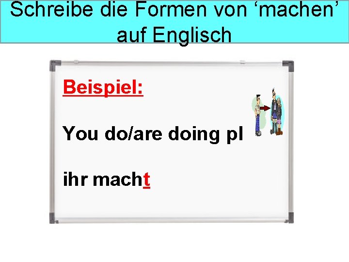 Schreibe die Formen von ‘machen’ auf Englisch Beispiel: You do/are doing pl ihr macht