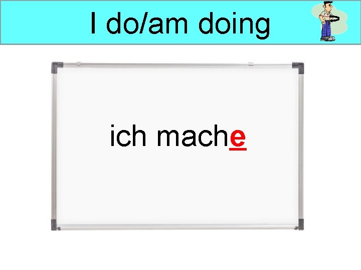I do/am doing ich mache 