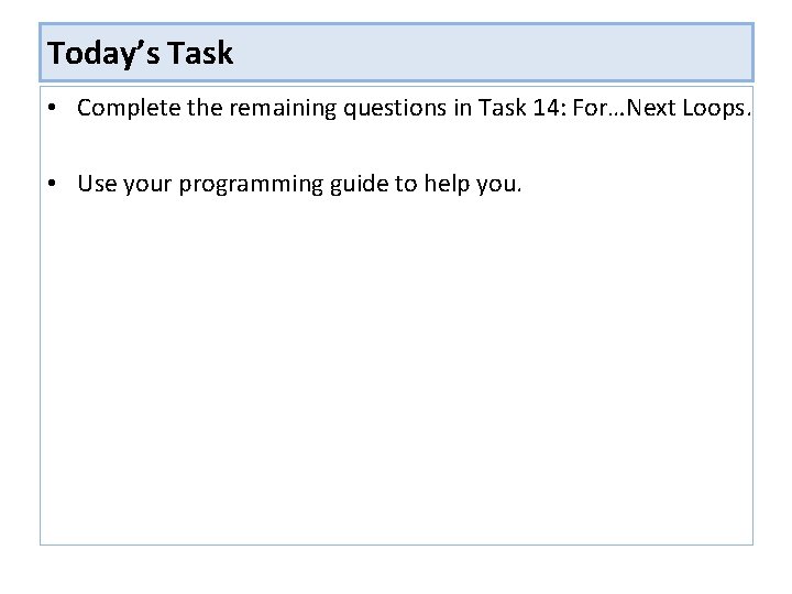 Today’s Task • Complete the remaining questions in Task 14: For…Next Loops. • Use