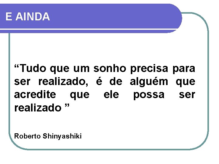 E AINDA “Tudo que um sonho precisa para ser realizado, é de alguém que