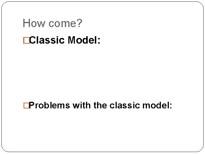 How come? �Classic Model: �Problems with the classic model: 