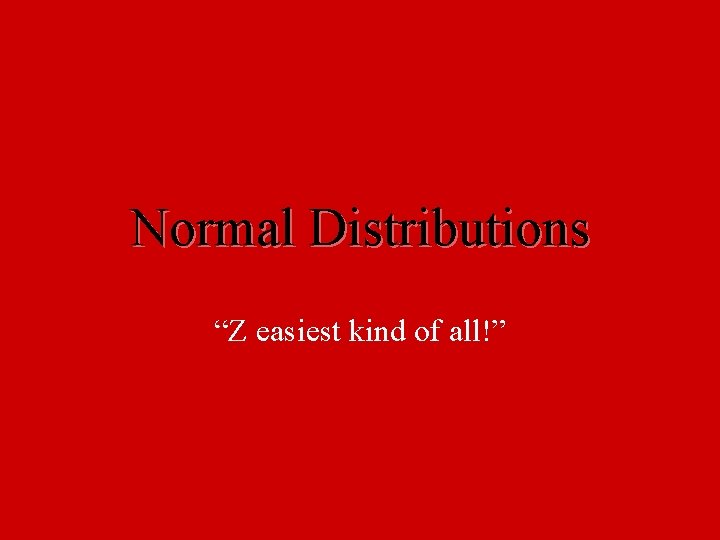 Normal Distributions “Z easiest kind of all!” 