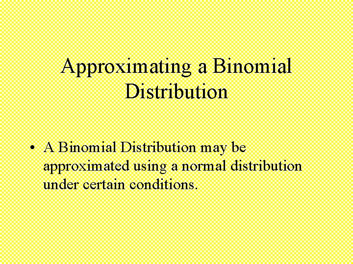 Approximating a Binomial Distribution • A Binomial Distribution may be approximated using a normal