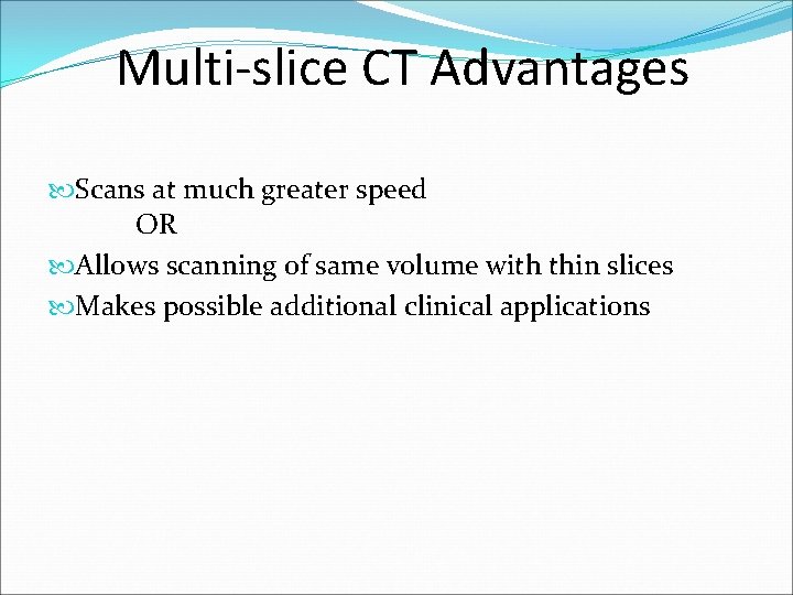 Multi-slice CT Advantages Scans at much greater speed OR Allows scanning of same volume